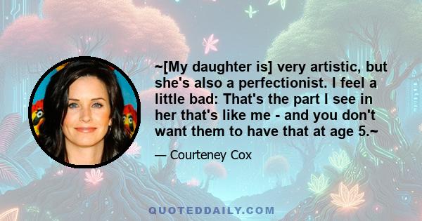 ~[My daughter is] very artistic, but she's also a perfectionist. I feel a little bad: That's the part I see in her that's like me - and you don't want them to have that at age 5.~