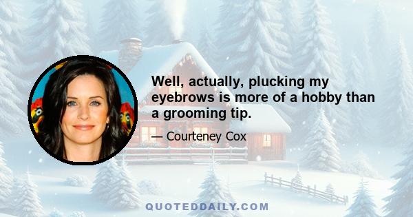 Well, actually, plucking my eyebrows is more of a hobby than a grooming tip.