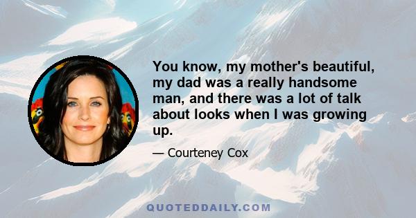 You know, my mother's beautiful, my dad was a really handsome man, and there was a lot of talk about looks when I was growing up.