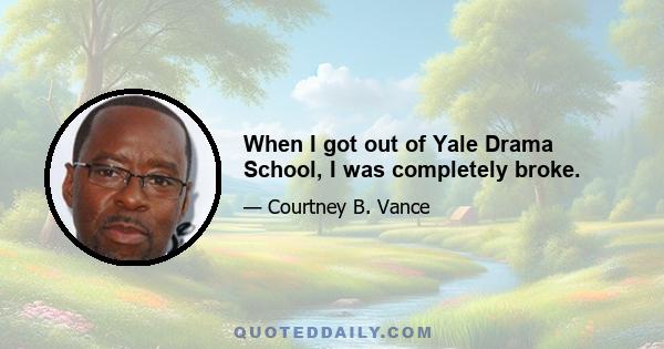 When I got out of Yale Drama School, I was completely broke.