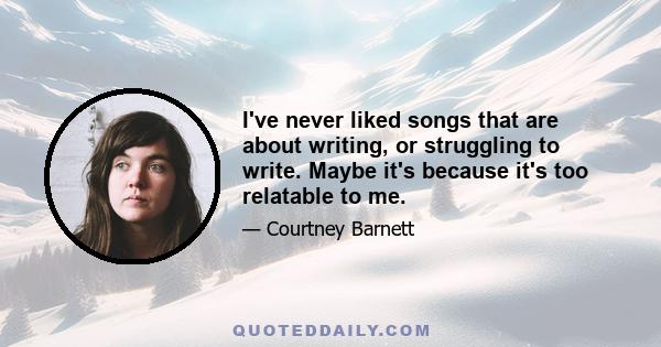 I've never liked songs that are about writing, or struggling to write. Maybe it's because it's too relatable to me.