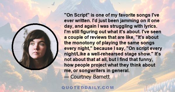 On Script is one of my favorite songs I've ever written. I'd just been jamming on it one day, and again I was struggling with lyrics. I'm still figuring out what it's about. I've seen a couple of reviews that are like,