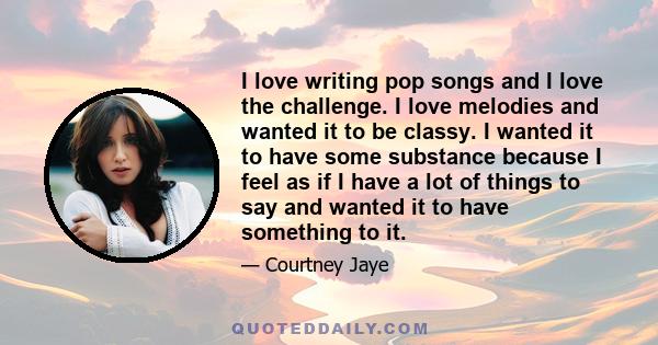 I love writing pop songs and I love the challenge. I love melodies and wanted it to be classy. I wanted it to have some substance because I feel as if I have a lot of things to say and wanted it to have something to it.