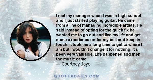 I met my manager when I was in high school and I just started playing guitar. He came from a line of managing incredible artists. He said instead of opting for the quick fix he wanted me to go out and live my life and