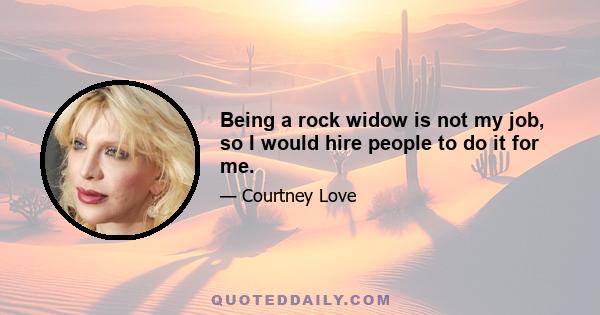 Being a rock widow is not my job, so I would hire people to do it for me.