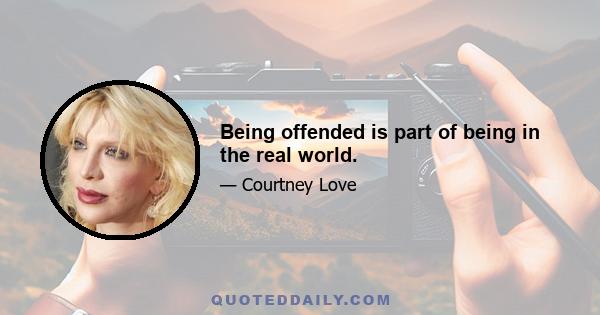 Being offended is part of being in the real world.