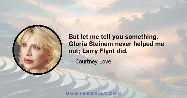 But let me tell you something. Gloria Steinem never helped me out; Larry Flynt did.