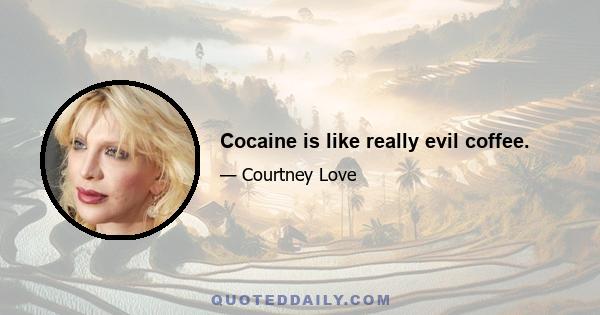 Cocaine is like really evil coffee.