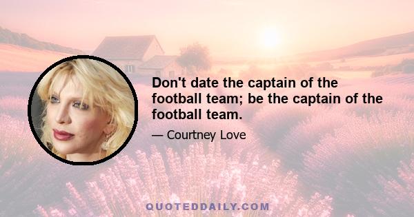 Don't date the captain of the football team; be the captain of the football team.