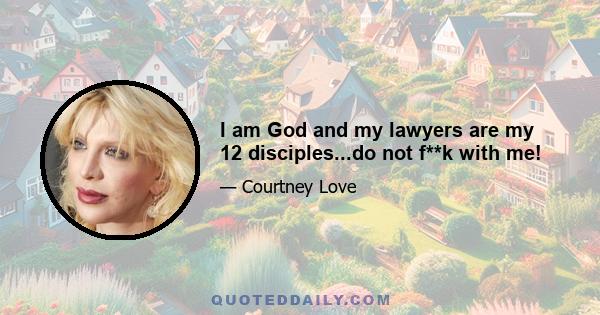 I am God and my lawyers are my 12 disciples...do not f**k with me!