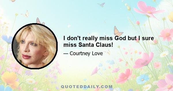 I don't really miss God but I sure miss Santa Claus!