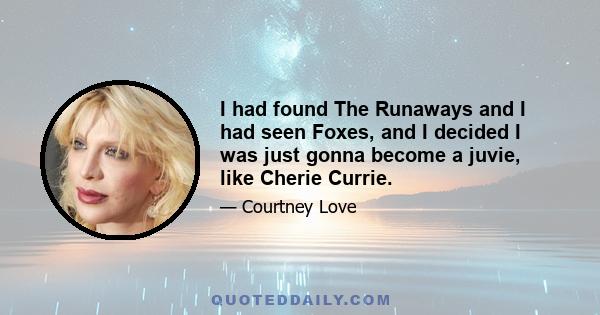 I had found The Runaways and I had seen Foxes, and I decided I was just gonna become a juvie, like Cherie Currie.