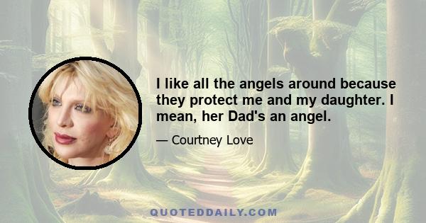 I like all the angels around because they protect me and my daughter. I mean, her Dad's an angel.