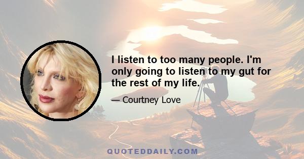 I listen to too many people. I'm only going to listen to my gut for the rest of my life.