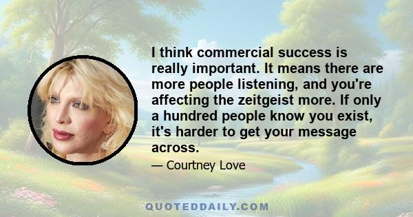 I think commercial success is really important. It means there are more people listening, and you're affecting the zeitgeist more. If only a hundred people know you exist, it's harder to get your message across.