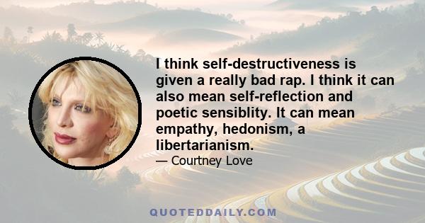 I think self-destructiveness is given a really bad rap. I think it can also mean self-reflection and poetic sensiblity. It can mean empathy, hedonism, a libertarianism.