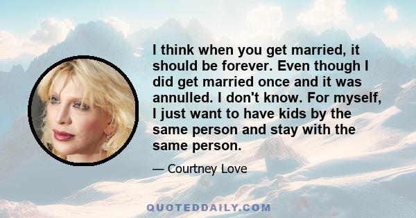 I think when you get married, it should be forever. Even though I did get married once and it was annulled. I don't know. For myself, I just want to have kids by the same person and stay with the same person.