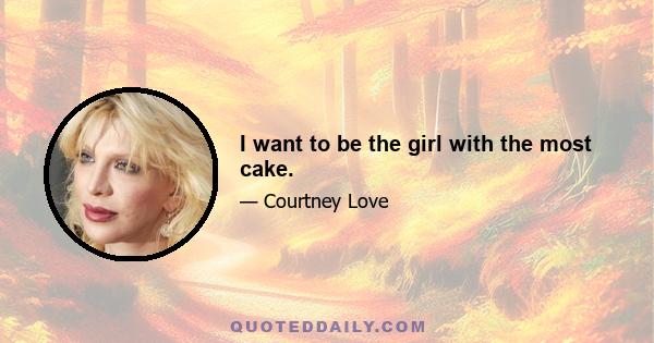 I want to be the girl with the most cake.