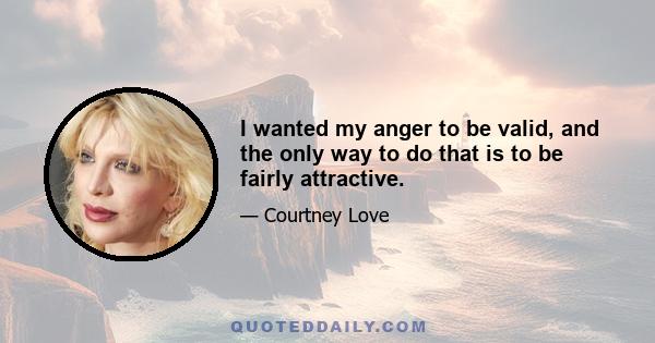 I wanted my anger to be valid, and the only way to do that is to be fairly attractive.