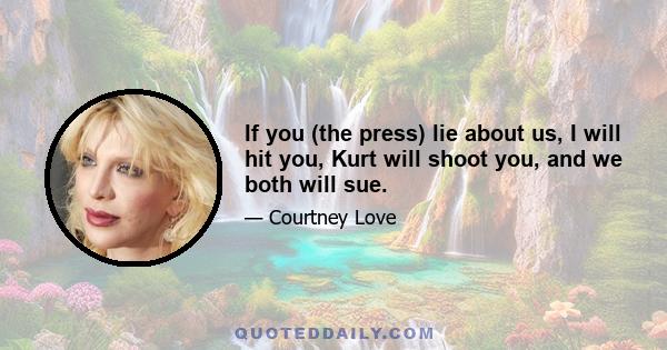 If you (the press) lie about us, I will hit you, Kurt will shoot you, and we both will sue.