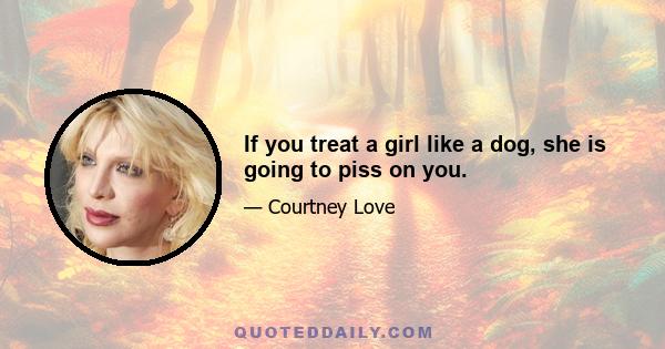 If you treat a girl like a dog, she is going to piss on you.