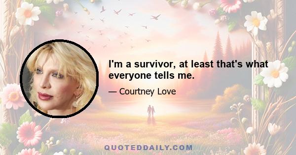 I'm a survivor, at least that's what everyone tells me.