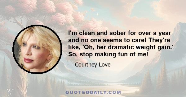 I'm clean and sober for over a year and no one seems to care! They're like, 'Oh, her dramatic weight gain.' So, stop making fun of me!