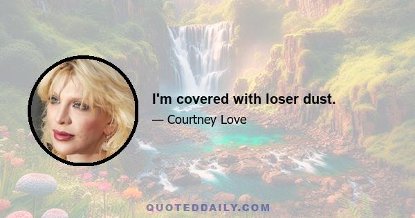 I'm covered with loser dust.