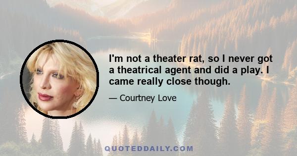 I'm not a theater rat, so I never got a theatrical agent and did a play. I came really close though.