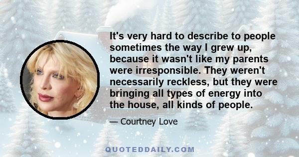 It's very hard to describe to people sometimes the way I grew up, because it wasn't like my parents were irresponsible. They weren't necessarily reckless, but they were bringing all types of energy into the house, all