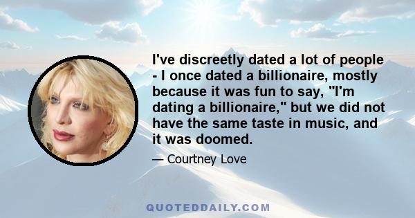 I've discreetly dated a lot of people - I once dated a billionaire, mostly because it was fun to say, I'm dating a billionaire, but we did not have the same taste in music, and it was doomed.