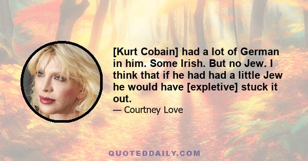 [Kurt Cobain] had a lot of German in him. Some Irish. But no Jew. I think that if he had had a little Jew he would have [expletive] stuck it out.