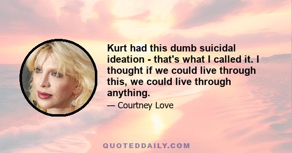 Kurt had this dumb suicidal ideation - that's what I called it. I thought if we could live through this, we could live through anything.