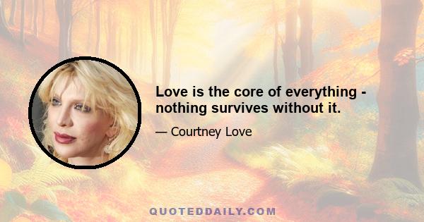 Love is the core of everything - nothing survives without it.