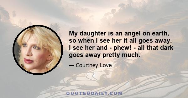 My daughter is an angel on earth, so when I see her it all goes away. I see her and - phew! - all that dark goes away pretty much.