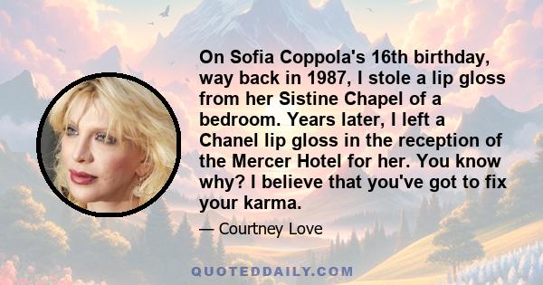 On Sofia Coppola's 16th birthday, way back in 1987, I stole a lip gloss from her Sistine Chapel of a bedroom. Years later, I left a Chanel lip gloss in the reception of the Mercer Hotel for her. You know why? I believe