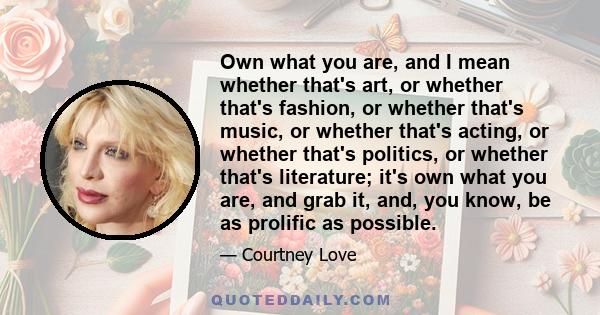 Own what you are, and I mean whether that's art, or whether that's fashion, or whether that's music, or whether that's acting, or whether that's politics, or whether that's literature; it's own what you are, and grab