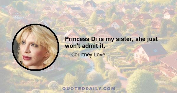 Princess Di is my sister, she just won't admit it.