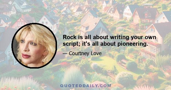 Rock is all about writing your own script; it's all about pioneering.