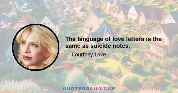 The language of love letters is the same as suicide notes.