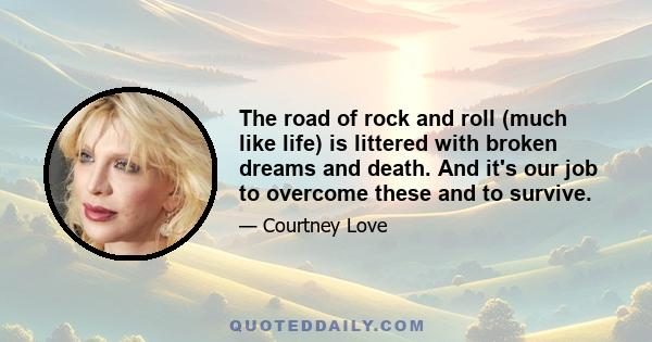 The road of rock and roll (much like life) is littered with broken dreams and death. And it's our job to overcome these and to survive.