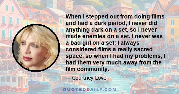 When I stepped out from doing films and had a dark period, I never did anything dark on a set, so I never made enemies on a set. I never was a bad girl on a set; I always considered films a really sacred space, so when