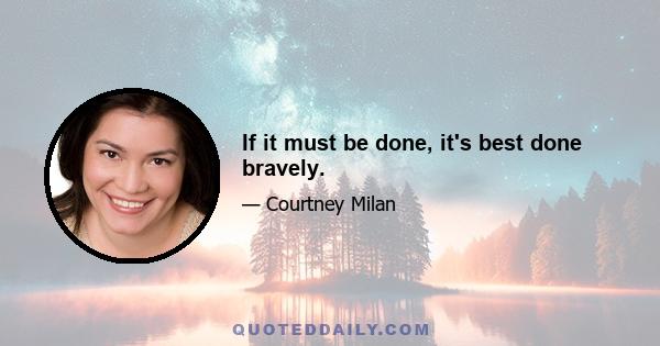 If it must be done, it's best done bravely.