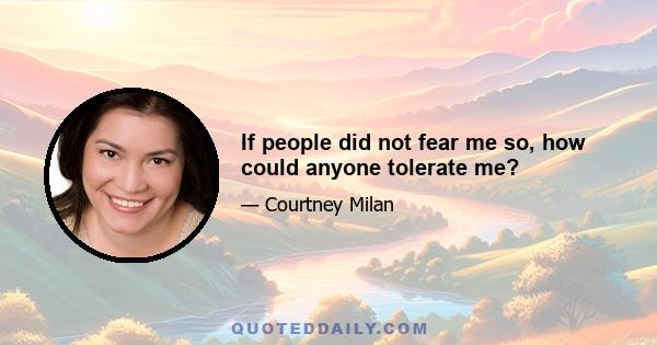 If people did not fear me so, how could anyone tolerate me?