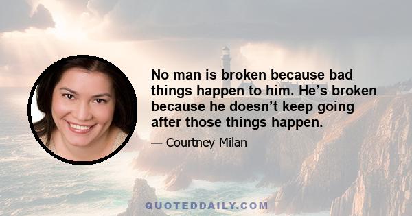 No man is broken because bad things happen to him. He’s broken because he doesn’t keep going after those things happen.