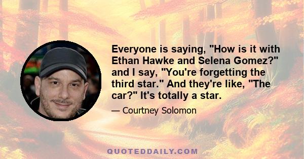 Everyone is saying, How is it with Ethan Hawke and Selena Gomez? and I say, You're forgetting the third star. And they're like, The car? It's totally a star.