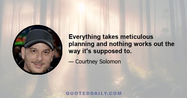 Everything takes meticulous planning and nothing works out the way it's supposed to.