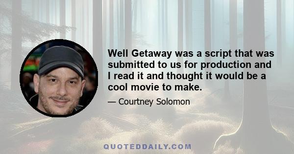 Well Getaway was a script that was submitted to us for production and I read it and thought it would be a cool movie to make.