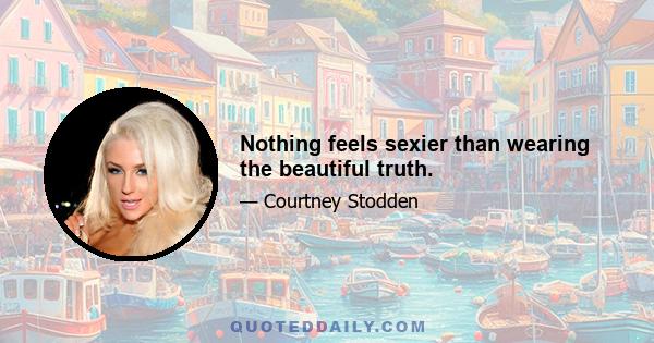 Nothing feels sexier than wearing the beautiful truth.