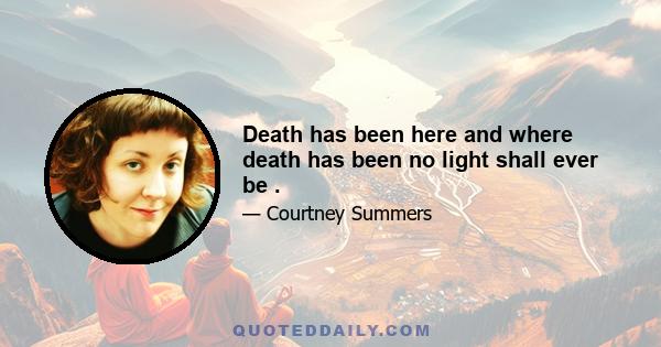 Death has been here and where death has been no light shall ever be .